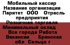 Мобильный кассир › Название организации ­ Паритет, ООО › Отрасль предприятия ­ Розничная торговля › Минимальный оклад ­ 1 - Все города Работа » Вакансии   . Брянская обл.,Сельцо г.